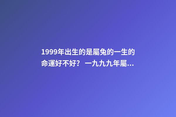 1999年出生的是屬兔的一生的命運好不好？ 一九九九年屬兔人的運程，2022生肖兔運勢-第1張-觀點-玄機派